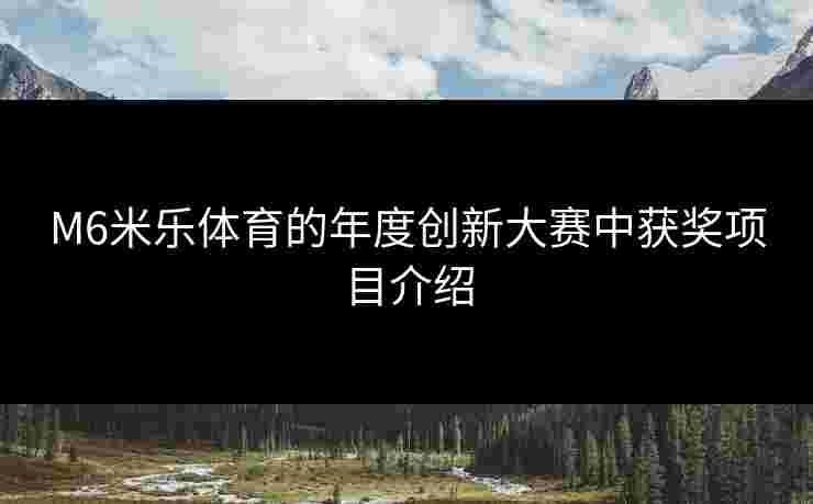 M6米乐体育的年度创新大赛中获奖项目介绍