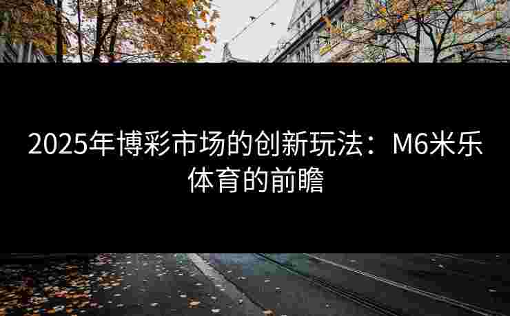 2025年博彩市场的创新玩法：M6米乐体育的前瞻