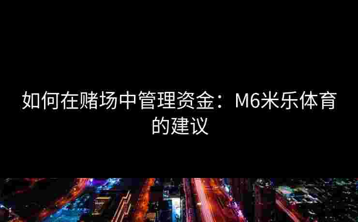 如何在赌场中管理资金：M6米乐体育的建议