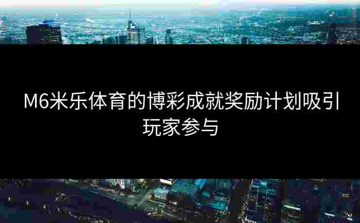 M6米乐体育的博彩成就奖励计划吸引玩家参与