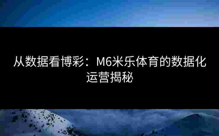 从数据看博彩：M6米乐体育的数据化运营揭秘