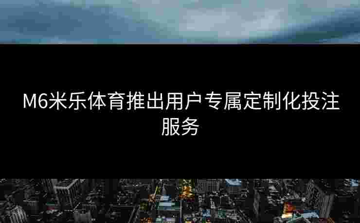 M6米乐体育推出用户专属定制化投注服务