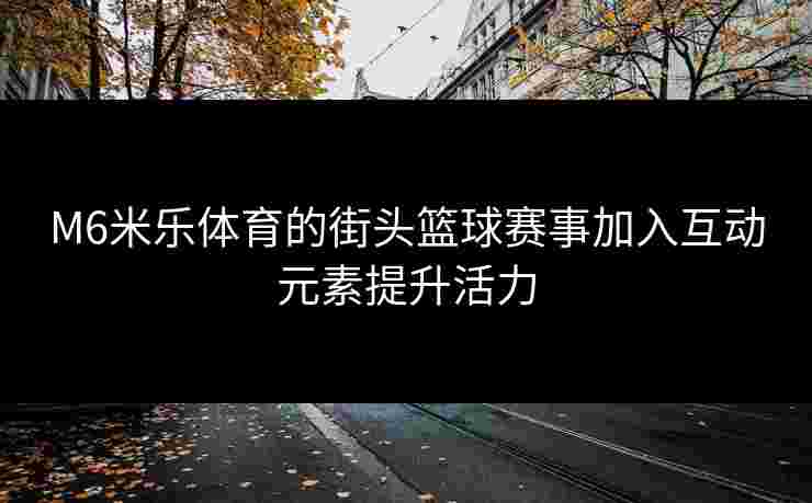 M6米乐体育的街头篮球赛事加入互动元素提升活力