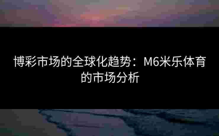 博彩市场的全球化趋势：M6米乐体育的市场分析