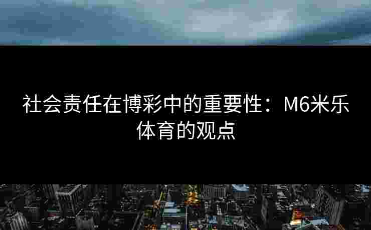 社会责任在博彩中的重要性：M6米乐体育的观点