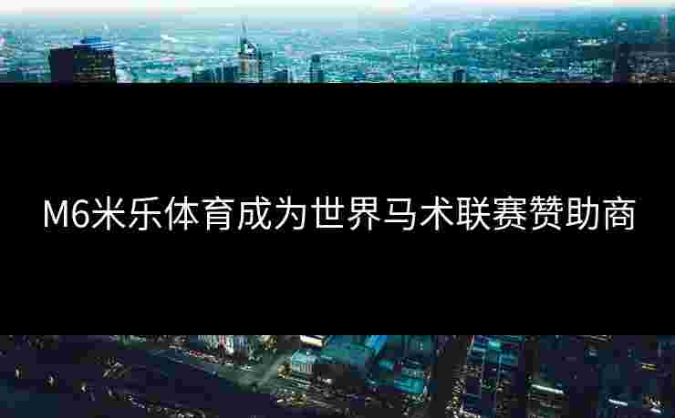 M6米乐体育成为世界马术联赛赞助商