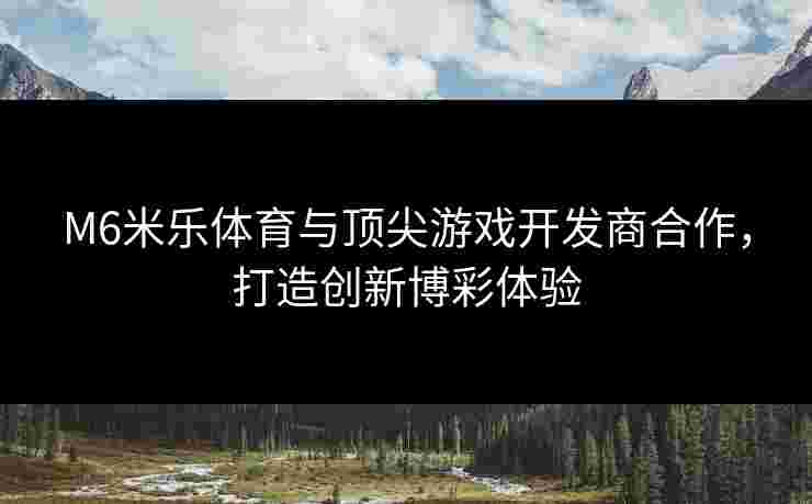 M6米乐体育与顶尖游戏开发商合作，打造创新博彩体验