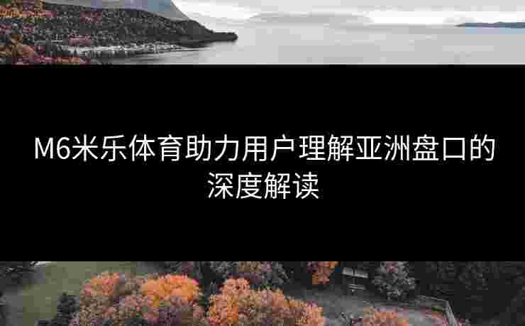 M6米乐体育助力用户理解亚洲盘口的深度解读
