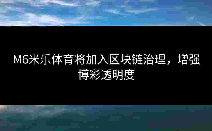 M6米乐体育将加入区块链治理，增强博彩透明度