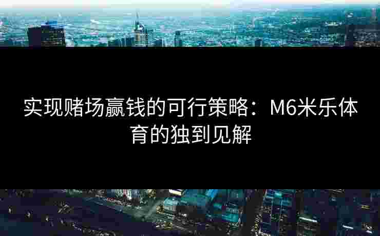 实现赌场赢钱的可行策略：M6米乐体育的独到见解