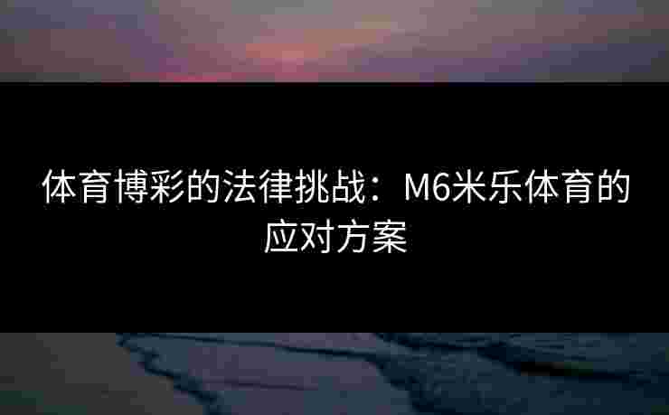 体育博彩的法律挑战：M6米乐体育的应对方案