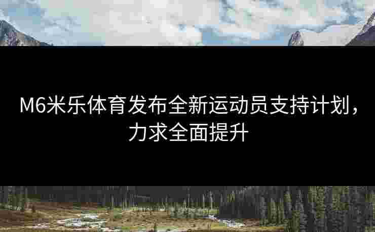 M6米乐体育发布全新运动员支持计划，力求全面提升