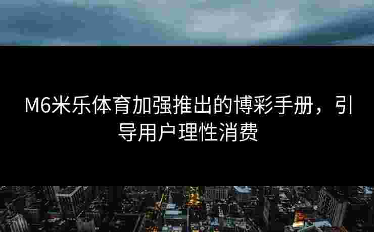 M6米乐体育加强推出的博彩手册，引导用户理性消费