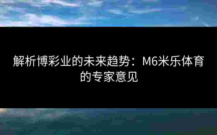 解析博彩业的未来趋势：M6米乐体育的专家意见