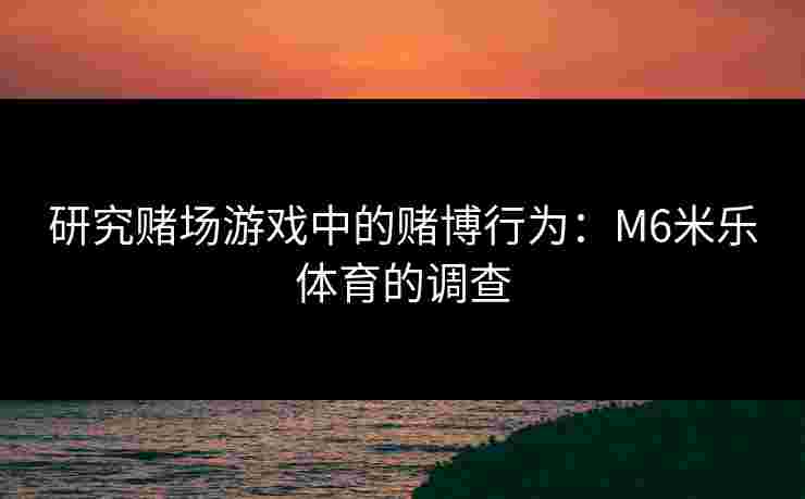 研究赌场游戏中的赌博行为：M6米乐体育的调查