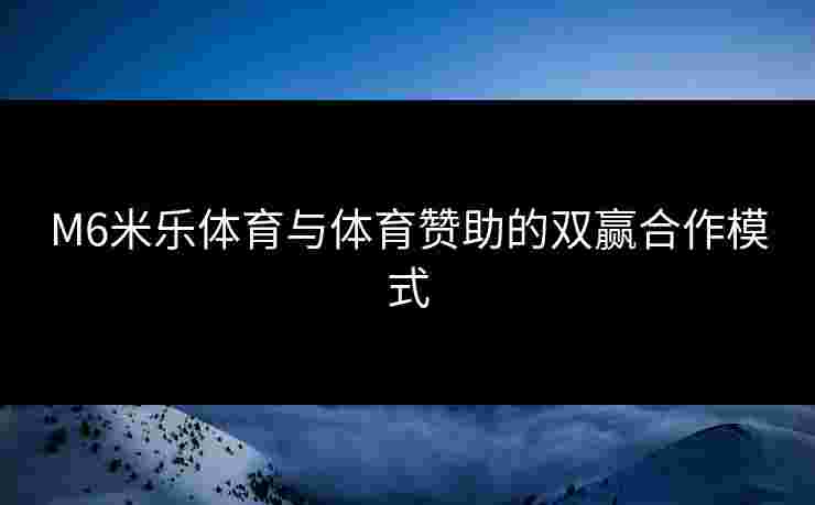 M6米乐体育与体育赞助的双赢合作模式