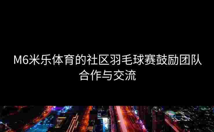 M6米乐体育的社区羽毛球赛鼓励团队合作与交流
