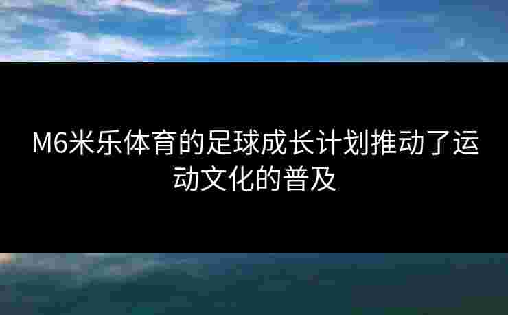 M6米乐体育的足球成长计划推动了运动文化的普及