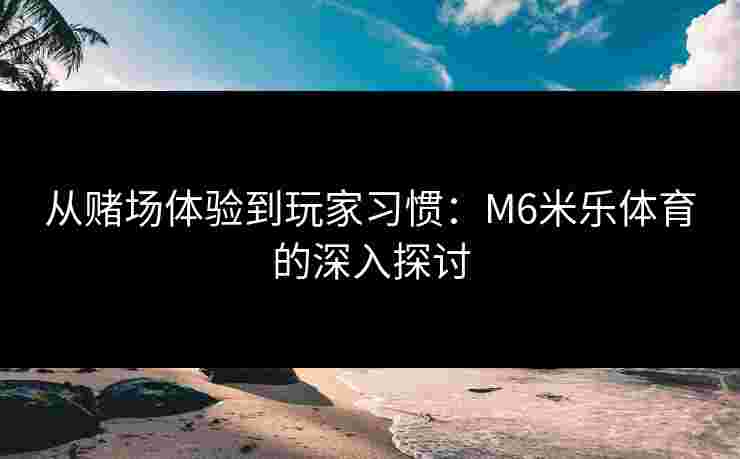 从赌场体验到玩家习惯：M6米乐体育的深入探讨