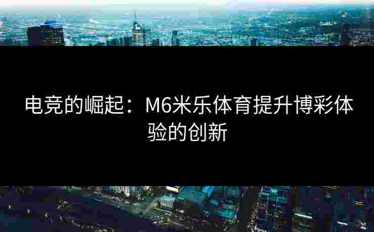 电竞的崛起：M6米乐体育提升博彩体验的创新