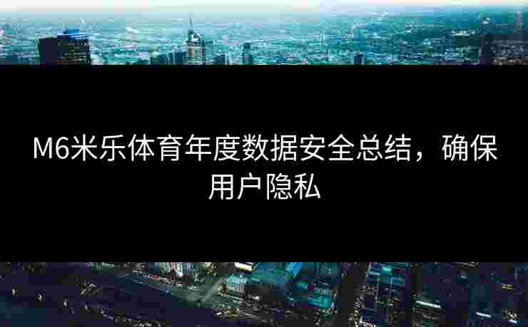 M6米乐体育年度数据安全总结，确保用户隐私