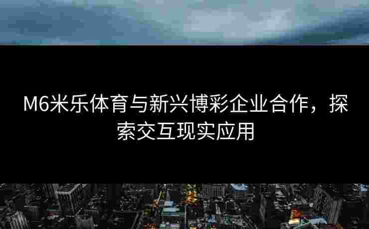 M6米乐体育与新兴博彩企业合作，探索交互现实应用
