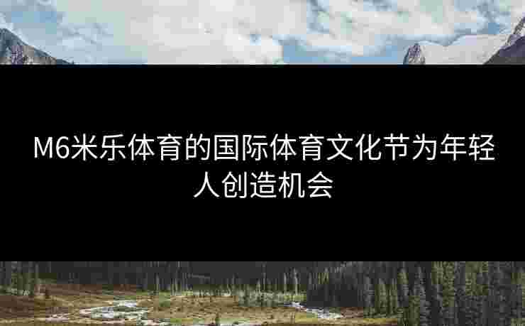 M6米乐体育的国际体育文化节为年轻人创造机会