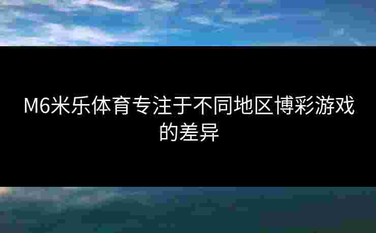 M6米乐体育专注于不同地区博彩游戏的差异