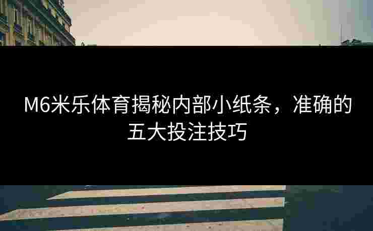 M6米乐体育揭秘内部小纸条，准确的五大投注技巧