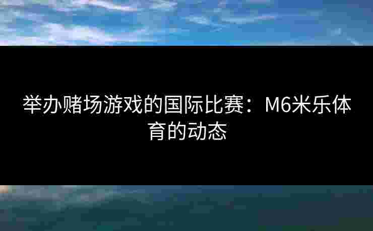 举办赌场游戏的国际比赛：M6米乐体育的动态