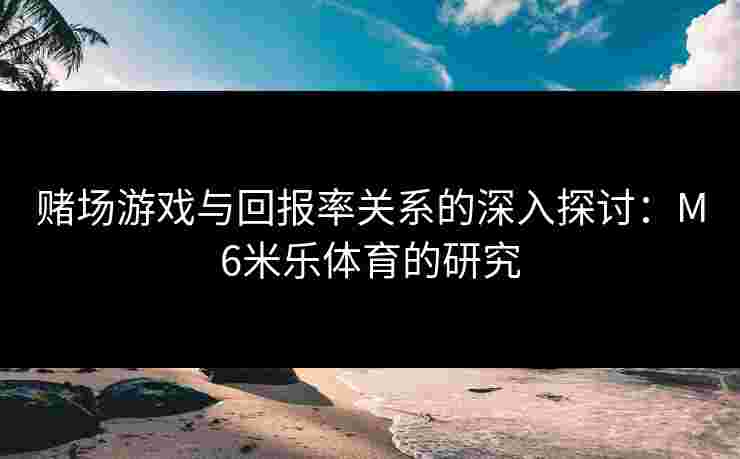 赌场游戏与回报率关系的深入探讨：M6米乐体育的研究