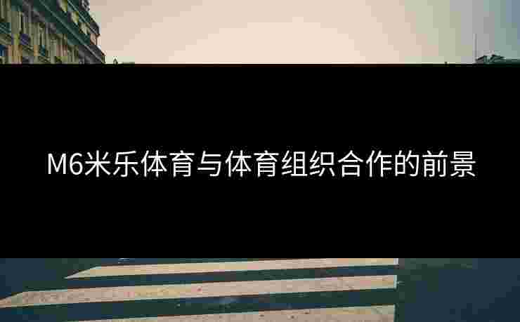 M6米乐体育与体育组织合作的前景
