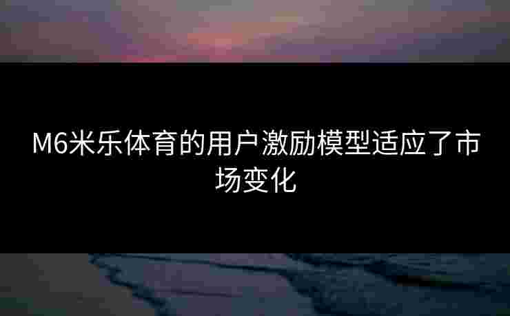 M6米乐体育的用户激励模型适应了市场变化