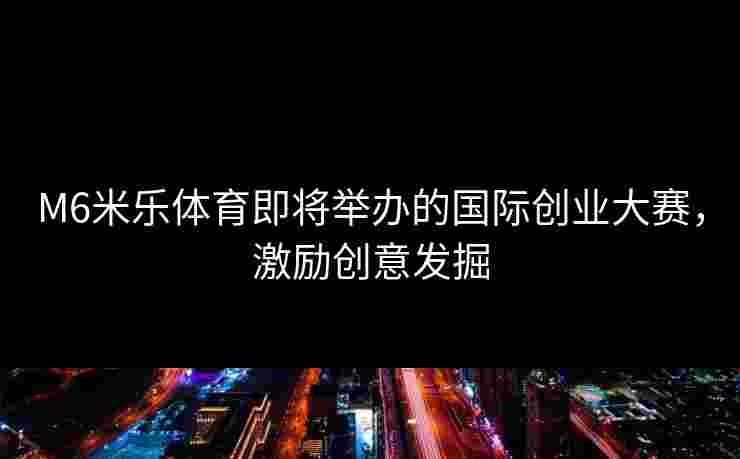 M6米乐体育即将举办的国际创业大赛，激励创意发掘