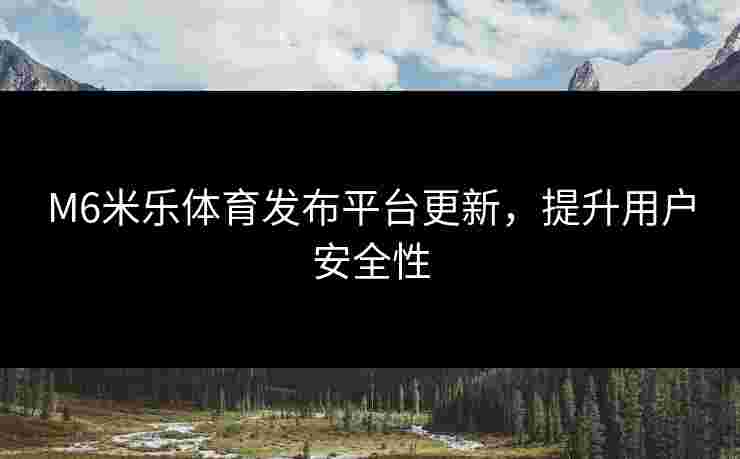 M6米乐体育发布平台更新，提升用户安全性