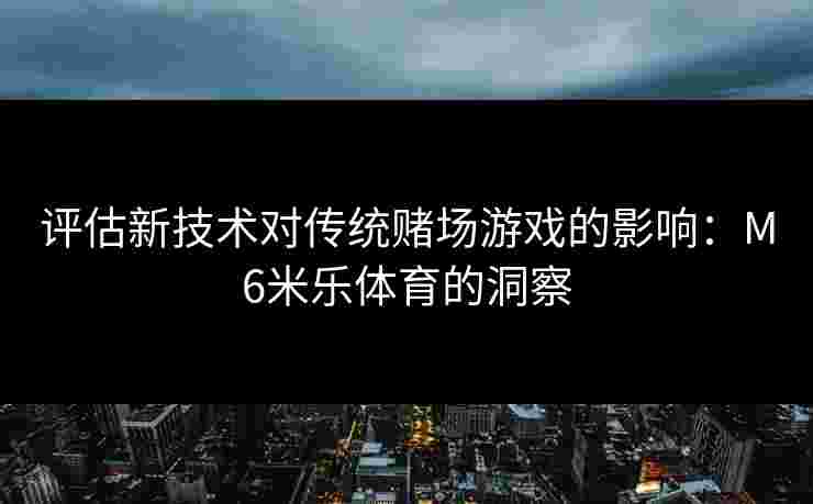 评估新技术对传统赌场游戏的影响：M6米乐体育的洞察
