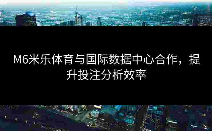 M6米乐体育与国际数据中心合作，提升投注分析效率