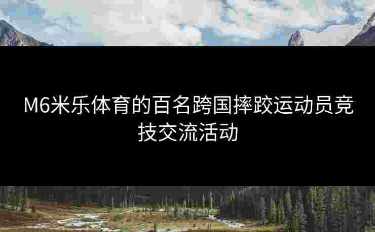 M6米乐体育的百名跨国摔跤运动员竞技交流活动