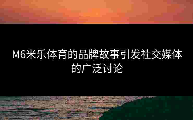 M6米乐体育的品牌故事引发社交媒体的广泛讨论