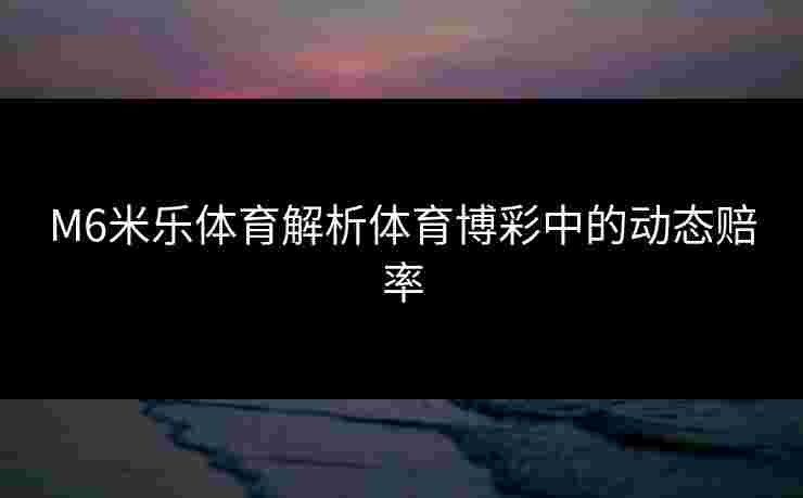 M6米乐体育解析体育博彩中的动态赔率