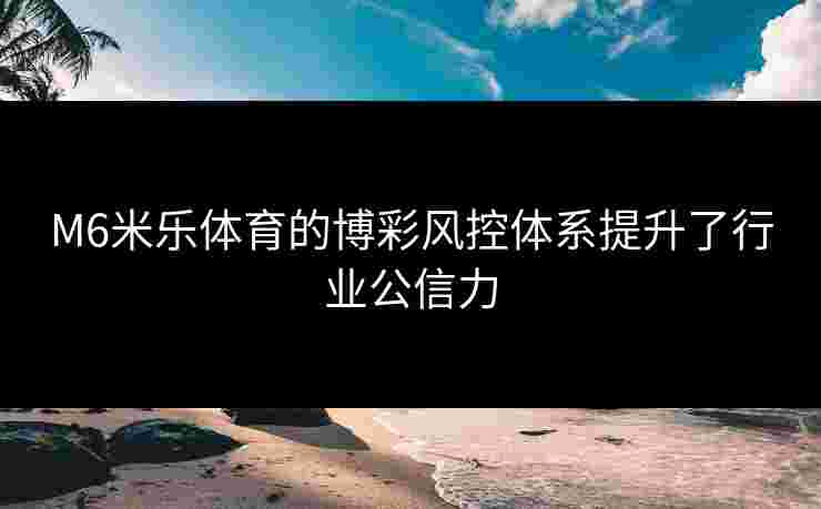 M6米乐体育的博彩风控体系提升了行业公信力