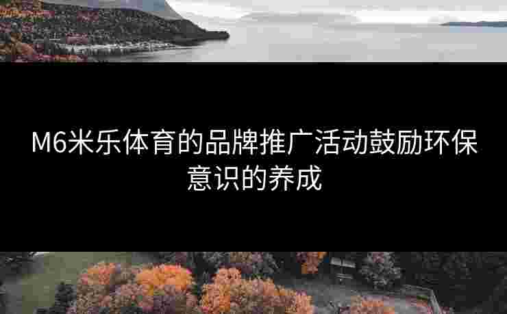 M6米乐体育的品牌推广活动鼓励环保意识的养成