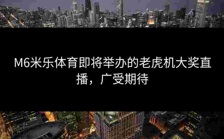 M6米乐体育即将举办的老虎机大奖直播，广受期待