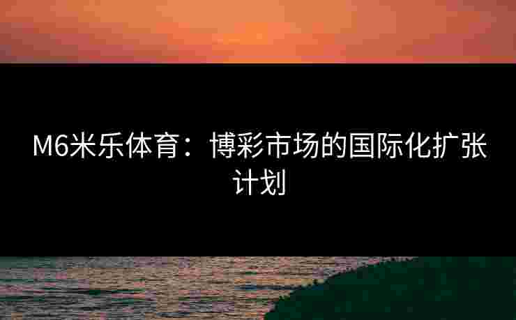 M6米乐体育：博彩市场的国际化扩张计划