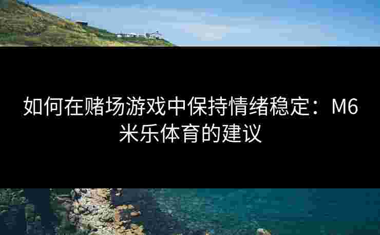 如何在赌场游戏中保持情绪稳定：M6米乐体育的建议