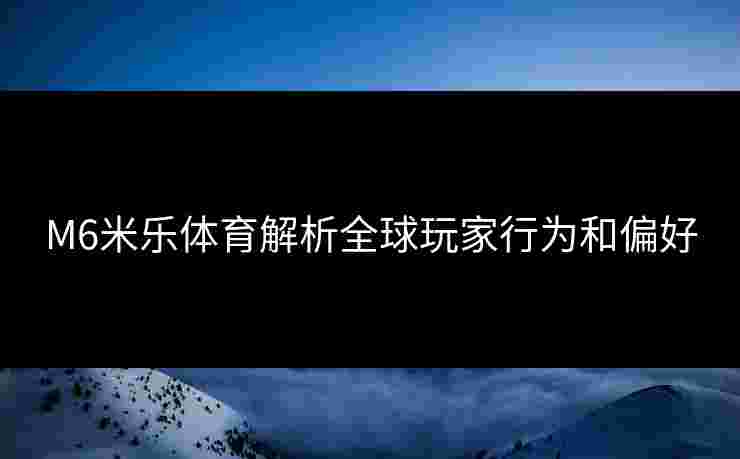 M6米乐体育解析全球玩家行为和偏好
