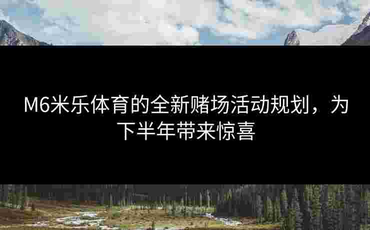 M6米乐体育的全新赌场活动规划，为下半年带来惊喜