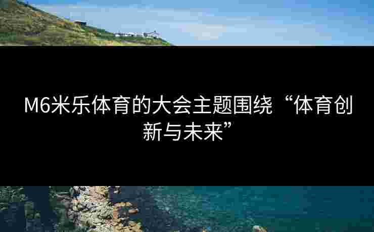 M6米乐体育的大会主题围绕“体育创新与未来”