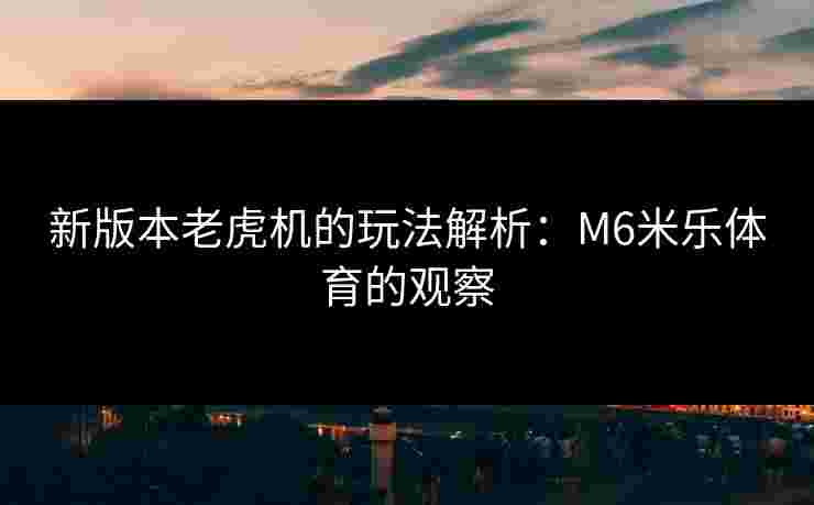 新版本老虎机的玩法解析：M6米乐体育的观察