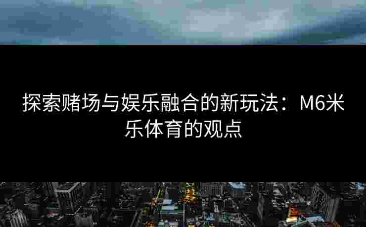 探索赌场与娱乐融合的新玩法：M6米乐体育的观点
